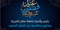  رئيس وأسرة جامعة عمان العربية يهنئون بمناسبة عيد الفطر السعيد كل عام وأنتم بخير